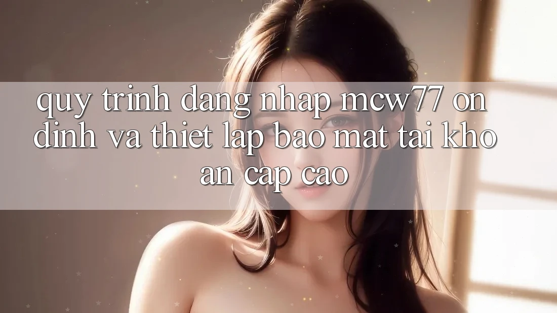 Quy Trình Đăng Nhập MCW77 Ổn định Và Thiết Lập Bảo Mật Tài Khoản Cấp Cao Quy Trình Đăng Nhập MCW77 Ổn định Và Thiết Lập Bảo Mật Tài Khoản Cấp Cao