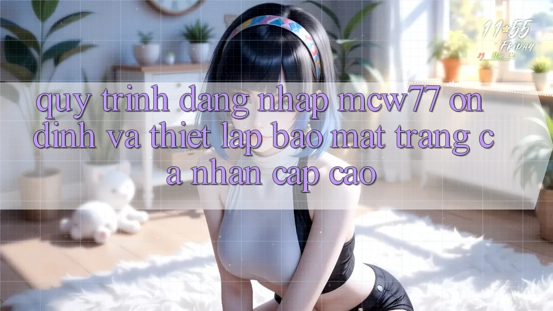 Quy Trình Đăng Nhập MCW77 Ổn định Và Thiết Lập Bảo Mật Trang cá nhân Cấp Cao Quy Trình Đăng Nhập MCW77 Ổn định Và Thiết Lập Bảo Mật Trang cá nhân Cấp Cao