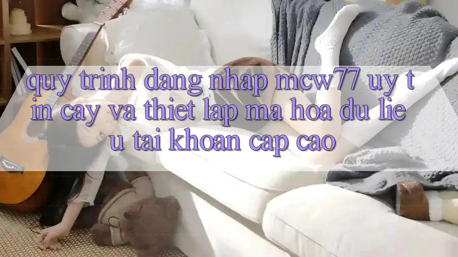 Quy Trình Đăng Nhập MCW77 Uy tín cậy Và Thiết Lập Mã hóa dữ liệu Tài Khoản Cấp Cao