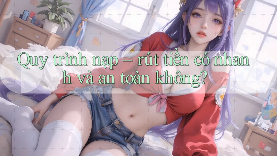 Quy trình nạp – rút tiền có nhanh và an toàn không? Quy trình nạp – rút tiền có nhanh và an toàn không?
