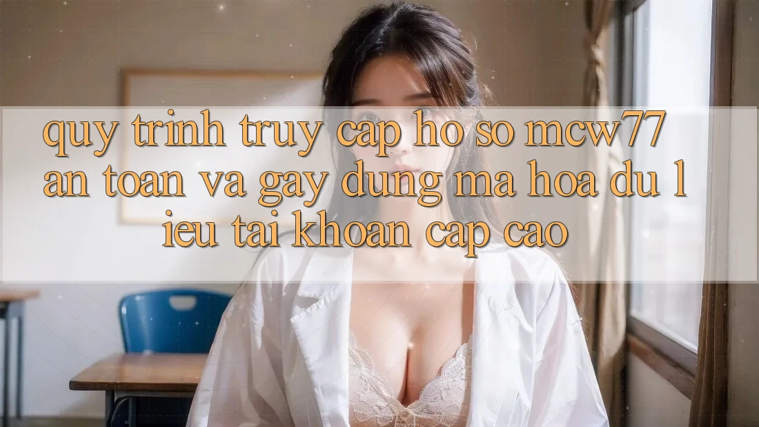 Quy Trình Truy cập hồ sơ MCW77 An Toàn Và Gây dựng Mã hóa dữ liệu Tài Khoản Cấp Cao