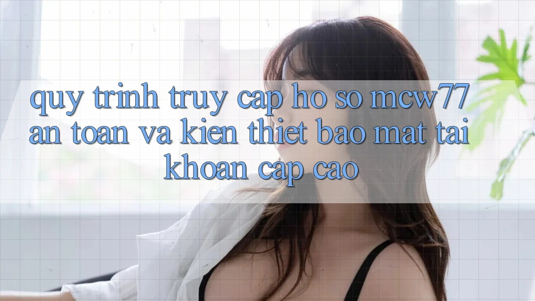 Quy Trình Truy cập hồ sơ MCW77 An Toàn Và Kiến thiết Bảo Mật Tài Khoản Cấp Cao