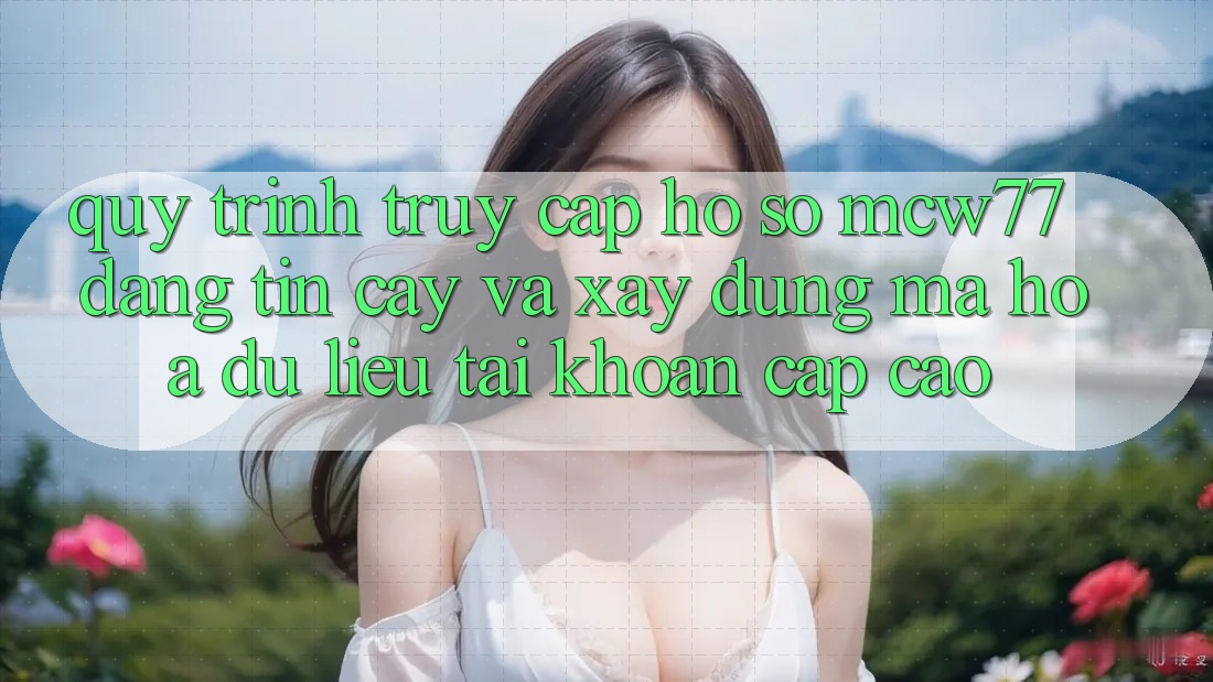 Quy Trình Truy cập hồ sơ MCW77 Đáng tin cậy Và Xây dựng Mã hóa dữ liệu Tài Khoản Cấp Cao