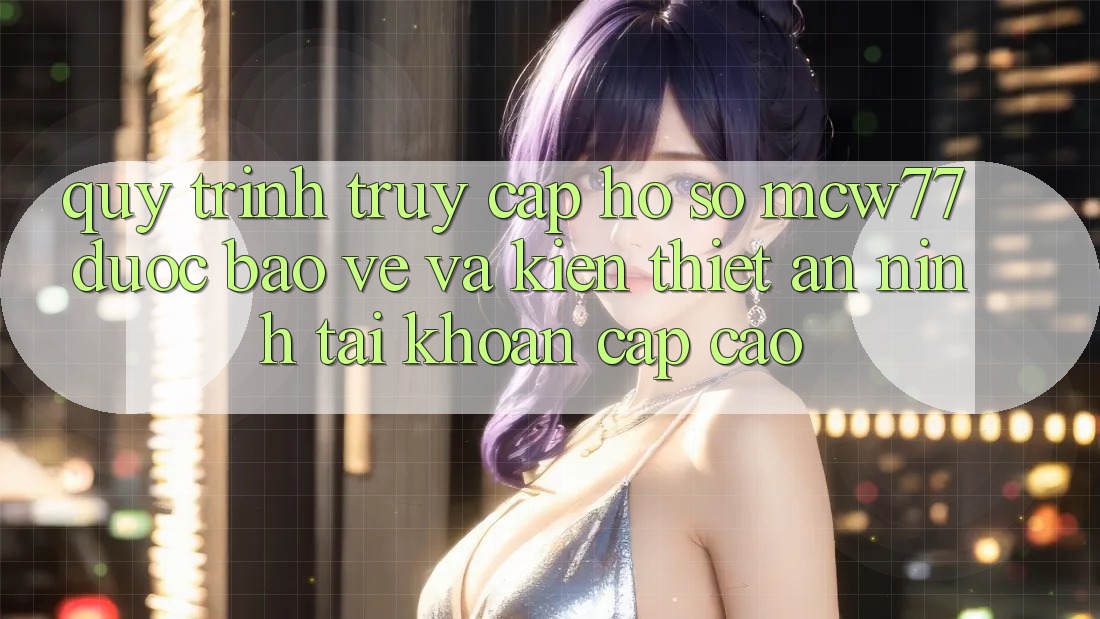 Quy Trình Truy cập hồ sơ MCW77 Được bảo vệ Và Kiến thiết An ninh Tài Khoản Cấp Cao Quy Trình Truy cập hồ sơ MCW77 Được bảo vệ Và Kiến thiết An ninh Tài Khoản Cấp Cao