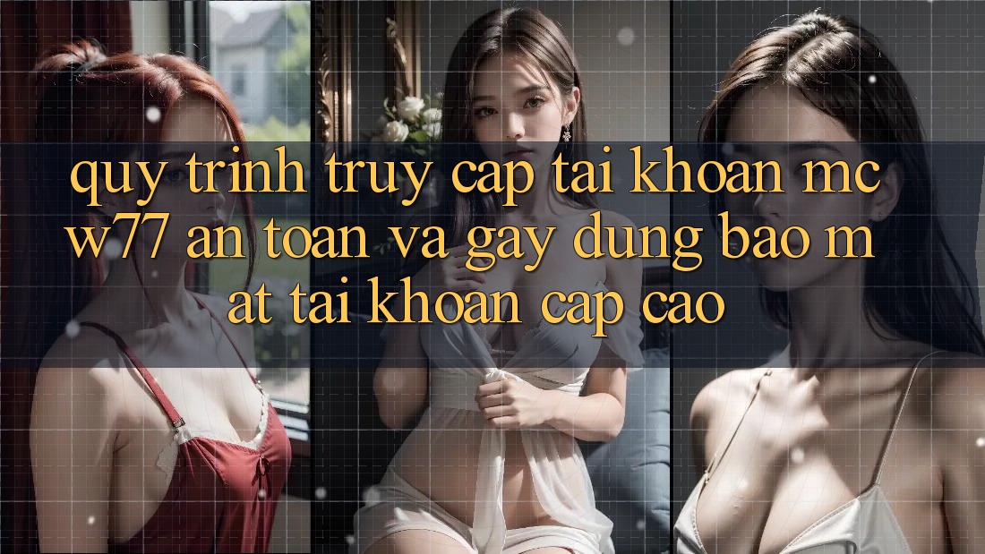 Quy Trình Truy cập tài khoản MCW77 An Toàn Và Gây dựng Bảo Mật Tài Khoản Cấp Cao