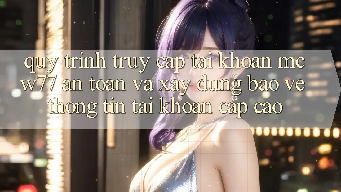 Quy Trình Truy cập tài khoản MCW77 An Toàn Và Xây dựng Bảo vệ thông tin Tài Khoản Cấp Cao Quy Trình Truy cập tài khoản MCW77 An Toàn Và Xây dựng Bảo vệ thông tin Tài Khoản Cấp Cao