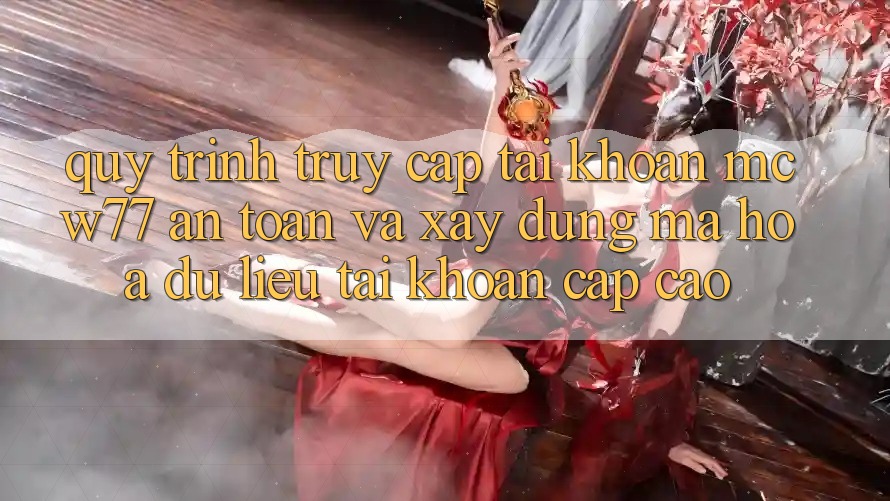 Quy Trình Truy cập tài khoản MCW77 An Toàn Và Xây dựng Mã hóa dữ liệu Tài Khoản Cấp Cao