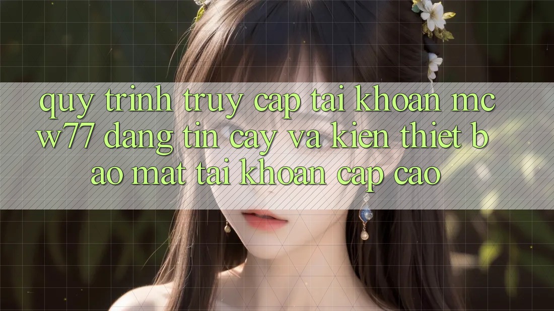 Quy Trình Truy cập tài khoản MCW77 Đáng tin cậy Và Kiến thiết Bảo Mật Tài Khoản Cấp Cao