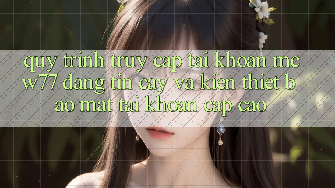 Quy Trình Truy cập tài khoản MCW77 Đáng tin cậy Và Kiến thiết Bảo Mật Tài Khoản Cấp Cao