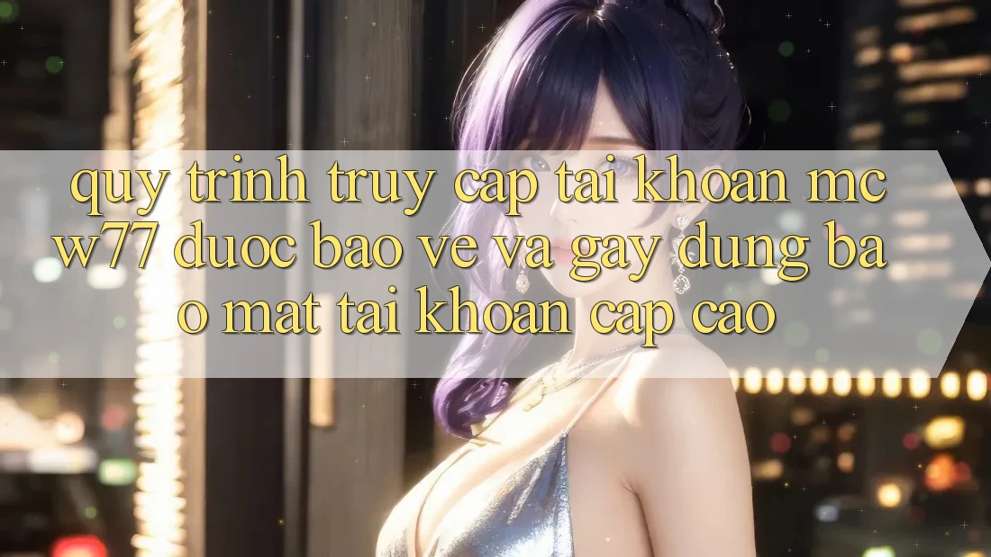 Quy Trình Truy cập tài khoản MCW77 Được bảo vệ Và Gây dựng Bảo Mật Tài Khoản Cấp Cao Quy Trình Truy cập tài khoản MCW77 Được bảo vệ Và Gây dựng Bảo Mật Tài Khoản Cấp Cao