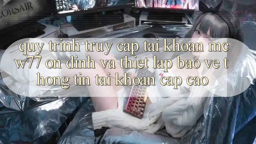 Quy Trình Truy cập tài khoản MCW77 Ổn định Và Thiết Lập Bảo vệ thông tin Tài Khoản Cấp Cao Quy Trình Truy cập tài khoản MCW77 Ổn định Và Thiết Lập Bảo vệ thông tin Tài Khoản Cấp Cao