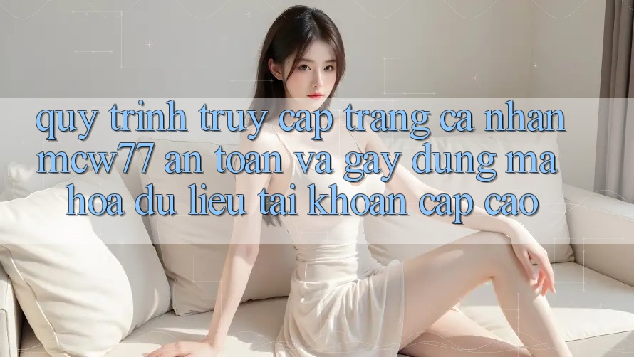 Quy Trình Truy cập trang cá nhân MCW77 An Toàn Và Gây dựng Mã hóa dữ liệu Tài Khoản Cấp Cao Quy Trình Truy cập trang cá nhân MCW77 An Toàn Và Gây dựng Mã hóa dữ liệu Tài Khoản Cấp Cao