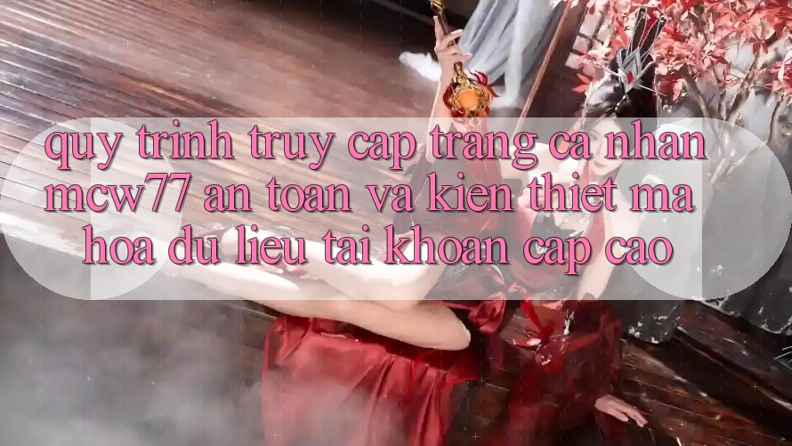 Quy Trình Truy cập trang cá nhân MCW77 An Toàn Và Kiến thiết Mã hóa dữ liệu Tài Khoản Cấp Cao