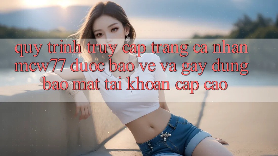 Quy Trình Truy cập trang cá nhân MCW77 Được bảo vệ Và Gây dựng Bảo Mật Tài Khoản Cấp Cao Quy Trình Truy cập trang cá nhân MCW77 Được bảo vệ Và Gây dựng Bảo Mật Tài Khoản Cấp Cao