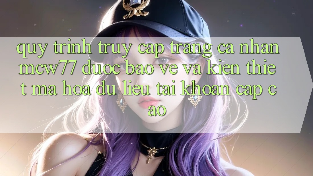 Quy Trình Truy cập trang cá nhân MCW77 Được bảo vệ Và Kiến thiết Mã hóa dữ liệu Tài Khoản Cấp Cao