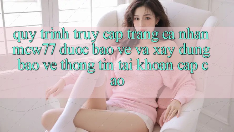 Quy Trình Truy cập trang cá nhân MCW77 Được bảo vệ Và Xây dựng Bảo vệ thông tin Tài Khoản Cấp Cao