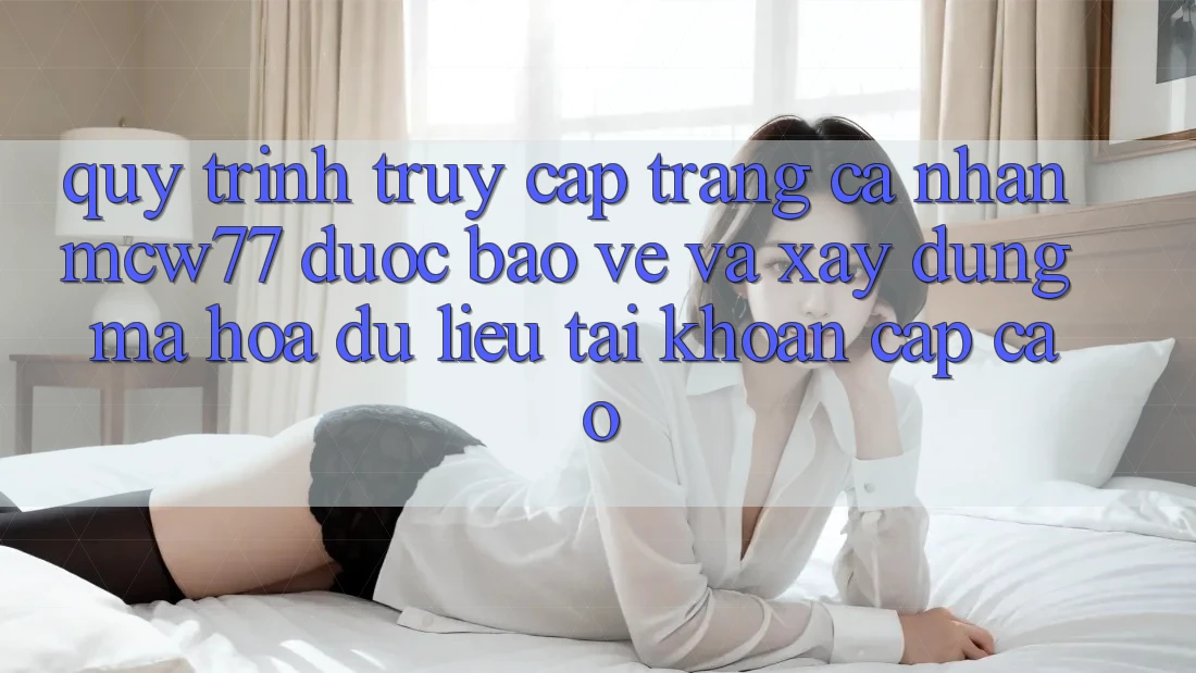 Quy Trình Truy cập trang cá nhân MCW77 Được bảo vệ Và Xây dựng Mã hóa dữ liệu Tài Khoản Cấp Cao