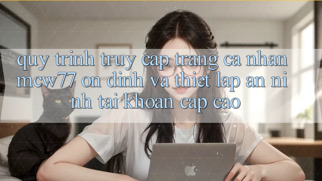 Quy Trình Truy cập trang cá nhân MCW77 Ổn định Và Thiết Lập An ninh Tài Khoản Cấp Cao