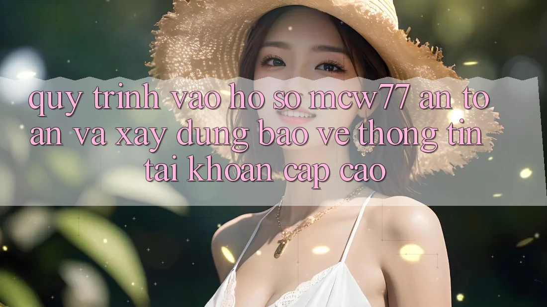 Quy Trình Vào hồ sơ MCW77 An Toàn Và Xây dựng Bảo vệ thông tin Tài Khoản Cấp Cao