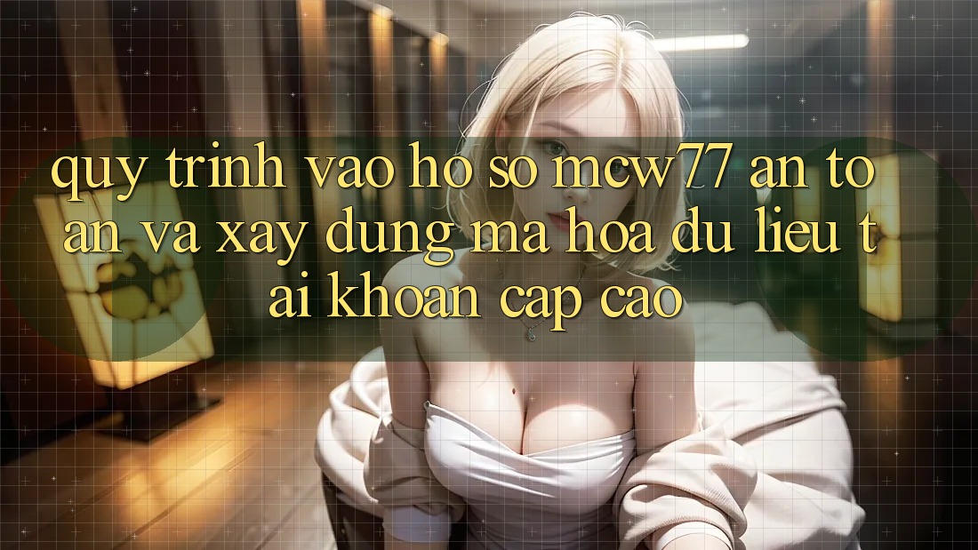 Quy Trình Vào hồ sơ MCW77 An Toàn Và Xây dựng Mã hóa dữ liệu Tài Khoản Cấp Cao Quy Trình Vào hồ sơ MCW77 An Toàn Và Xây dựng Mã hóa dữ liệu Tài Khoản Cấp Cao