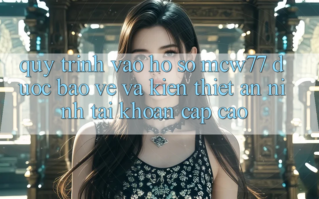 Quy Trình Vào hồ sơ MCW77 Được bảo vệ Và Kiến thiết An ninh Tài Khoản Cấp Cao