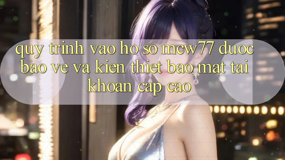 Quy Trình Vào hồ sơ MCW77 Được bảo vệ Và Kiến thiết Bảo Mật Tài Khoản Cấp Cao