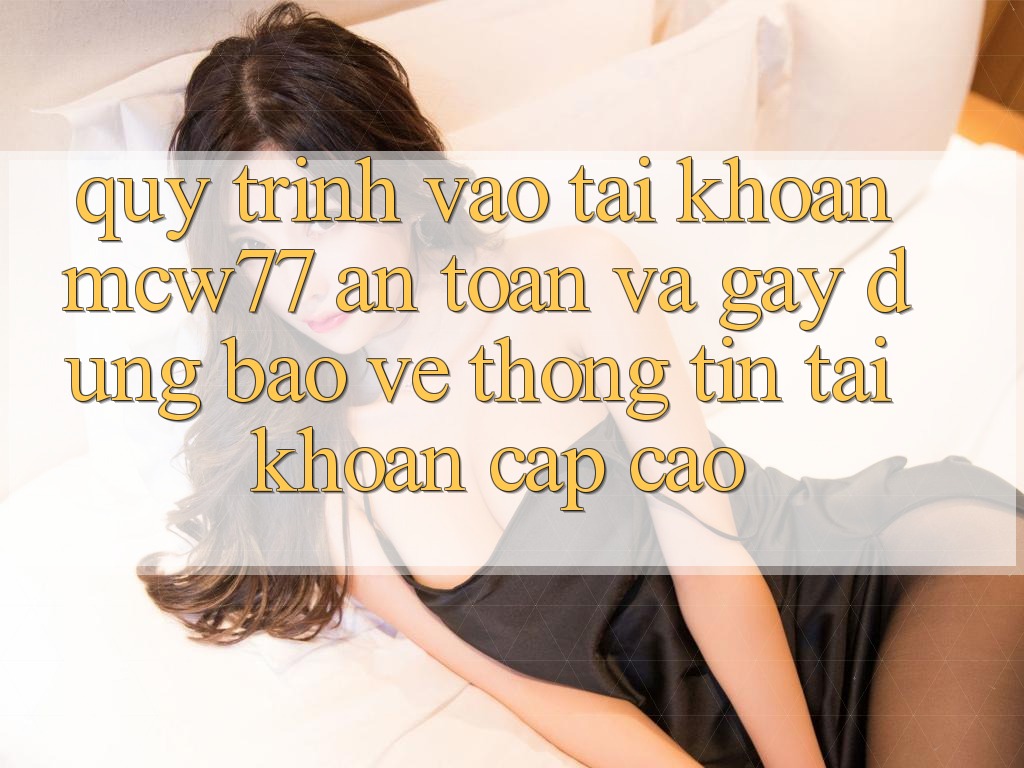 Quy Trình Vào tài khoản MCW77 An Toàn Và Gây dựng Bảo vệ thông tin Tài Khoản Cấp Cao