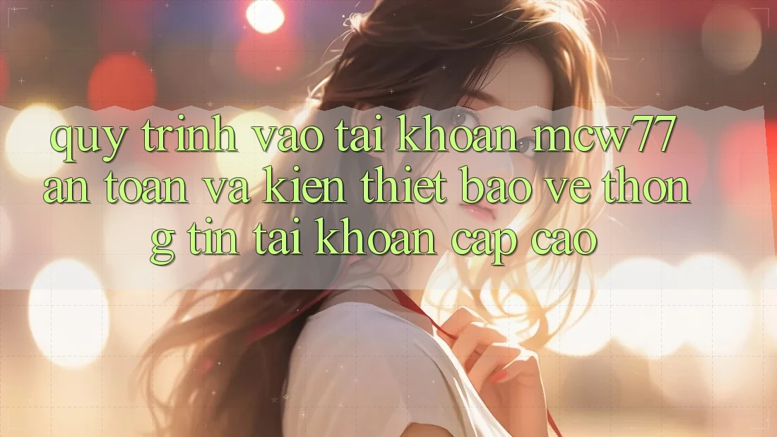 Quy Trình Vào tài khoản MCW77 An Toàn Và Kiến thiết Bảo vệ thông tin Tài Khoản Cấp Cao