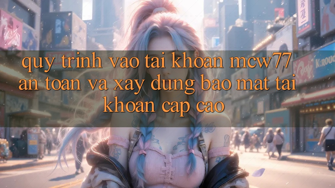 Quy Trình Vào tài khoản MCW77 An Toàn Và Xây dựng Bảo Mật Tài Khoản Cấp Cao Quy Trình Vào tài khoản MCW77 An Toàn Và Xây dựng Bảo Mật Tài Khoản Cấp Cao