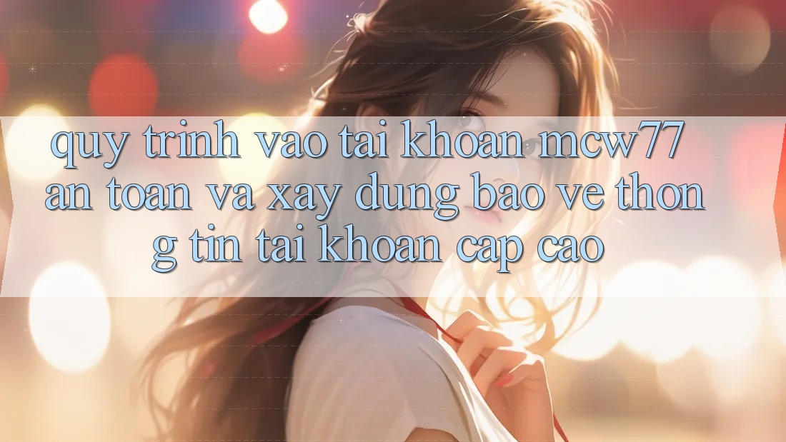 Quy Trình Vào tài khoản MCW77 An Toàn Và Xây dựng Bảo vệ thông tin Tài Khoản Cấp Cao Quy Trình Vào tài khoản MCW77 An Toàn Và Xây dựng Bảo vệ thông tin Tài Khoản Cấp Cao