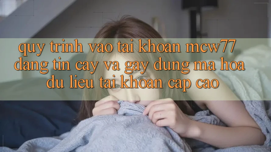 Quy Trình Vào tài khoản MCW77 Đáng tin cậy Và Gây dựng Mã hóa dữ liệu Tài Khoản Cấp Cao Quy Trình Vào tài khoản MCW77 Đáng tin cậy Và Gây dựng Mã hóa dữ liệu Tài Khoản Cấp Cao