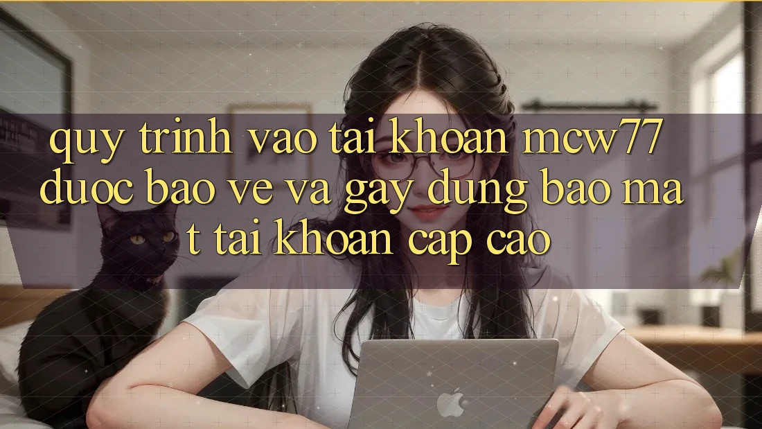 Quy Trình Vào tài khoản MCW77 Được bảo vệ Và Gây dựng Bảo Mật Tài Khoản Cấp Cao Quy Trình Vào tài khoản MCW77 Được bảo vệ Và Gây dựng Bảo Mật Tài Khoản Cấp Cao