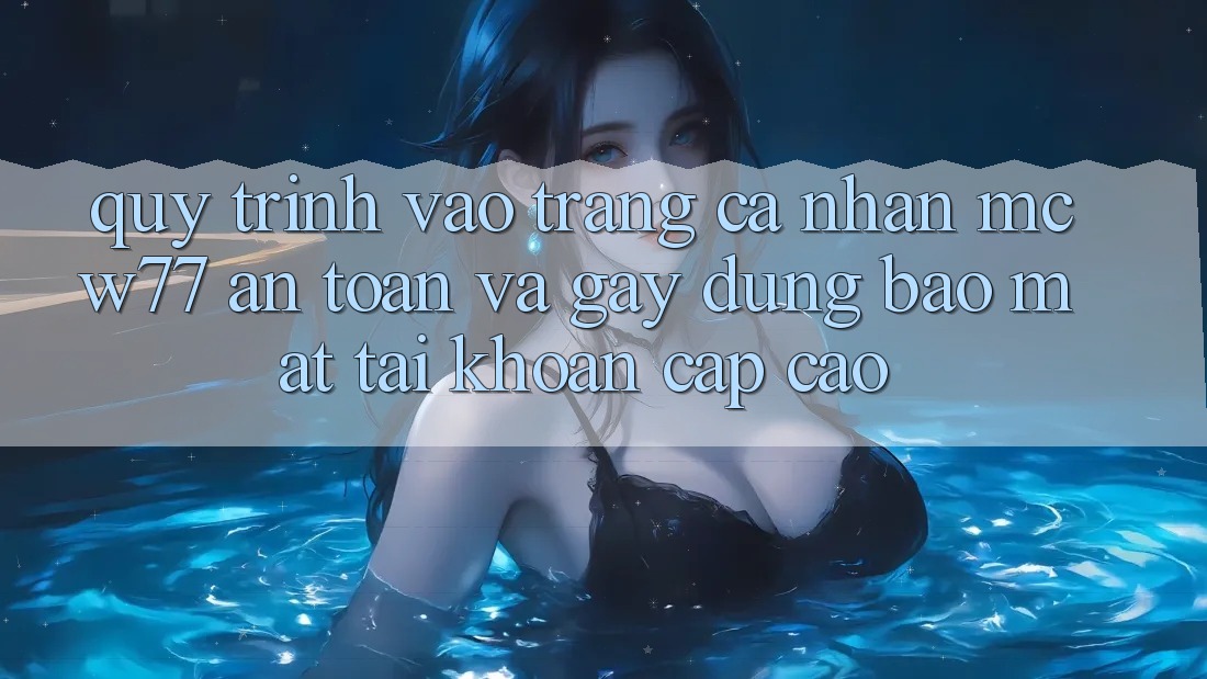 Quy Trình Vào trang cá nhân MCW77 An Toàn Và Gây dựng Bảo Mật Tài Khoản Cấp Cao Quy Trình Vào trang cá nhân MCW77 An Toàn Và Gây dựng Bảo Mật Tài Khoản Cấp Cao