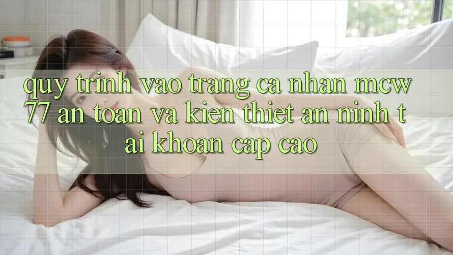 Quy Trình Vào trang cá nhân MCW77 An Toàn Và Kiến thiết An ninh Tài Khoản Cấp Cao Quy Trình Vào trang cá nhân MCW77 An Toàn Và Kiến thiết An ninh Tài Khoản Cấp Cao