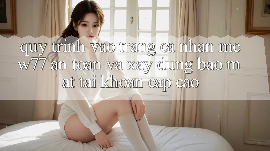Quy Trình Vào trang cá nhân MCW77 An Toàn Và Xây dựng Bảo Mật Tài Khoản Cấp Cao Quy Trình Vào trang cá nhân MCW77 An Toàn Và Xây dựng Bảo Mật Tài Khoản Cấp Cao