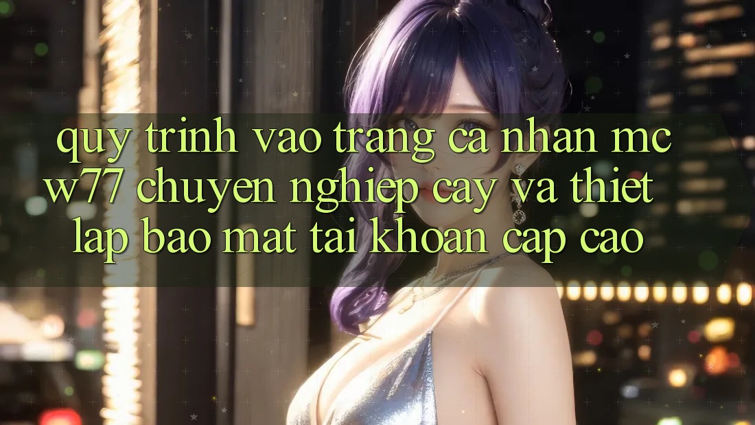 Quy Trình Vào trang cá nhân MCW77 Chuyên nghiệp cậy Và Thiết Lập Bảo Mật Tài Khoản Cấp Cao
