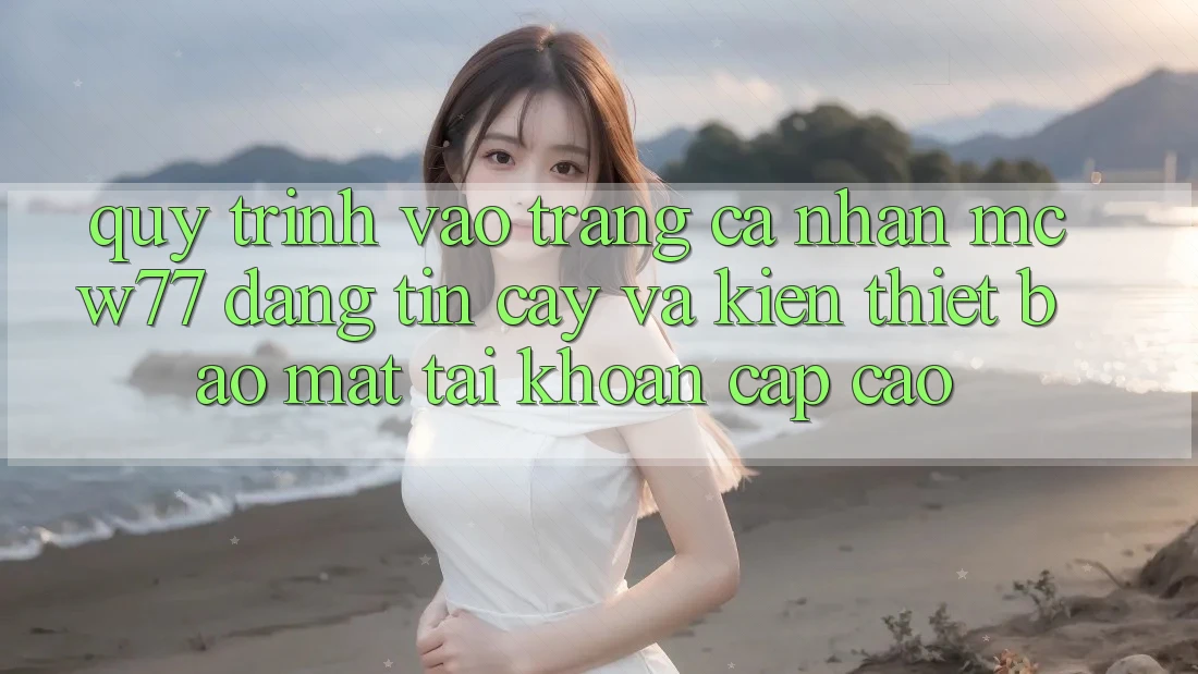 Quy Trình Vào trang cá nhân MCW77 Đáng tin cậy Và Kiến thiết Bảo Mật Tài Khoản Cấp Cao