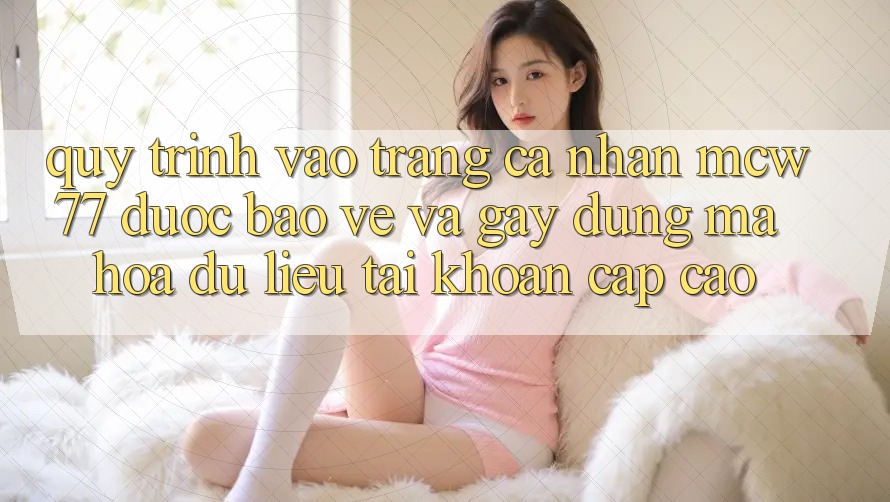 Quy Trình Vào trang cá nhân MCW77 Được bảo vệ Và Gây dựng Mã hóa dữ liệu Tài Khoản Cấp Cao Quy Trình Vào trang cá nhân MCW77 Được bảo vệ Và Gây dựng Mã hóa dữ liệu Tài Khoản Cấp Cao