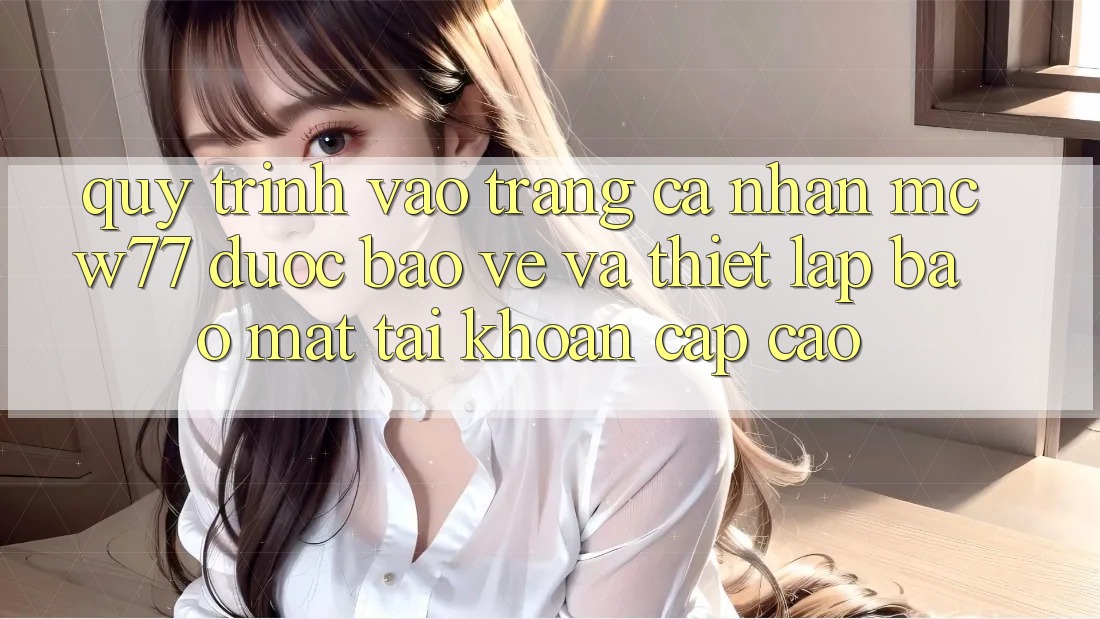 Quy Trình Vào trang cá nhân MCW77 Được bảo vệ Và Thiết Lập Bảo Mật Tài Khoản Cấp Cao Quy Trình Vào trang cá nhân MCW77 Được bảo vệ Và Thiết Lập Bảo Mật Tài Khoản Cấp Cao