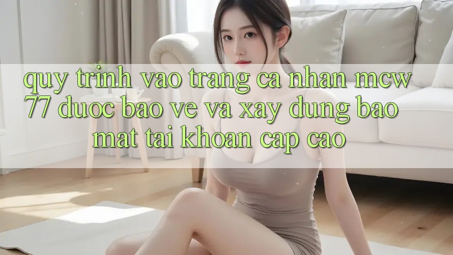 Quy Trình Vào trang cá nhân MCW77 Được bảo vệ Và Xây dựng Bảo Mật Tài Khoản Cấp Cao