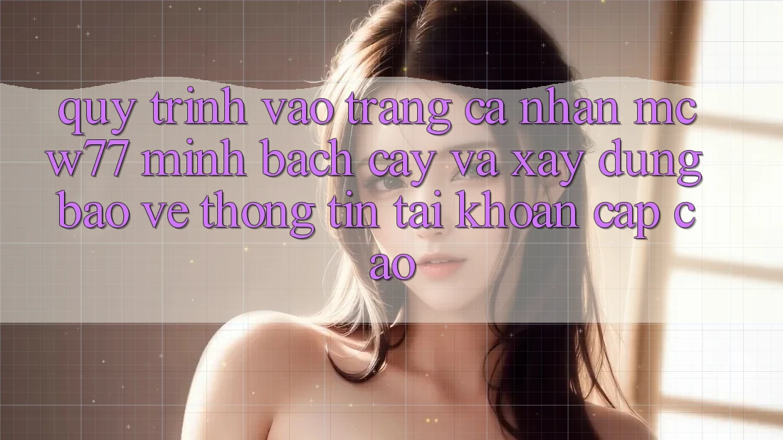 Quy Trình Vào trang cá nhân MCW77 Minh bạch cậy Và Xây dựng Bảo vệ thông tin Tài Khoản Cấp Cao Quy Trình Vào trang cá nhân MCW77 Minh bạch cậy Và Xây dựng Bảo vệ thông tin Tài Khoản Cấp Cao