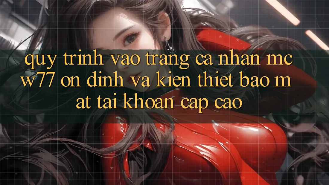 Quy Trình Vào trang cá nhân MCW77 Ổn định Và Kiến thiết Bảo Mật Tài Khoản Cấp Cao