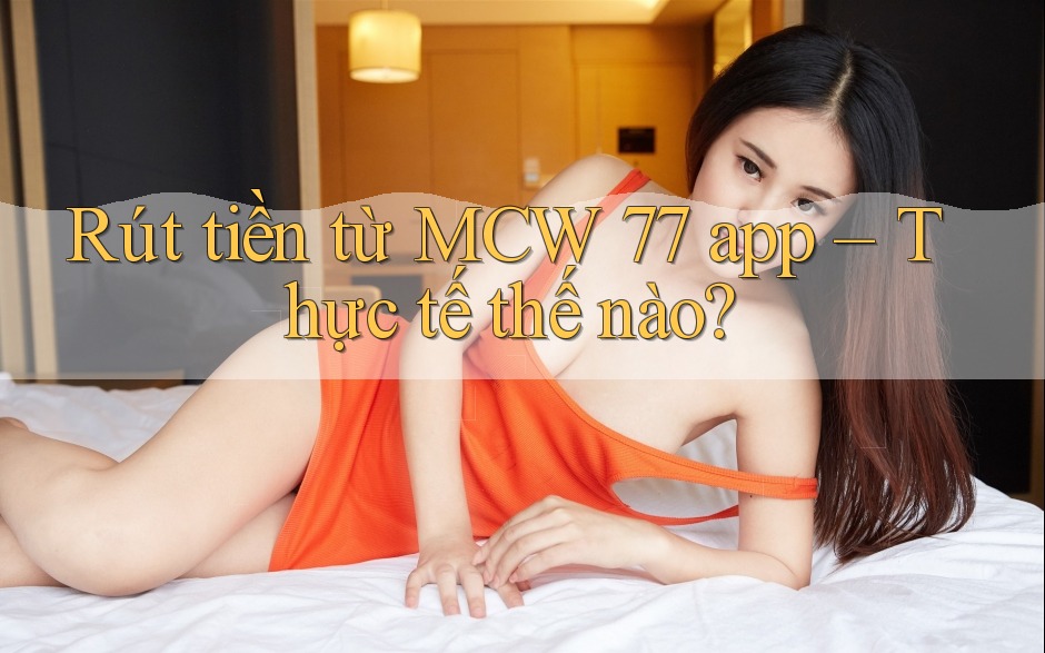 Rút tiền từ MCW 77 app – Thực tế thế nào?