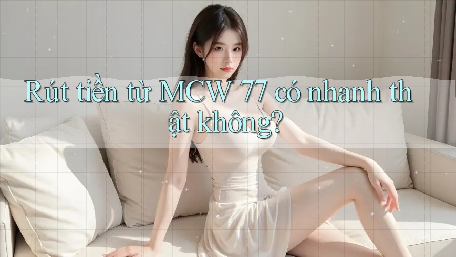 Rút tiền từ MCW 77 có nhanh thật không?