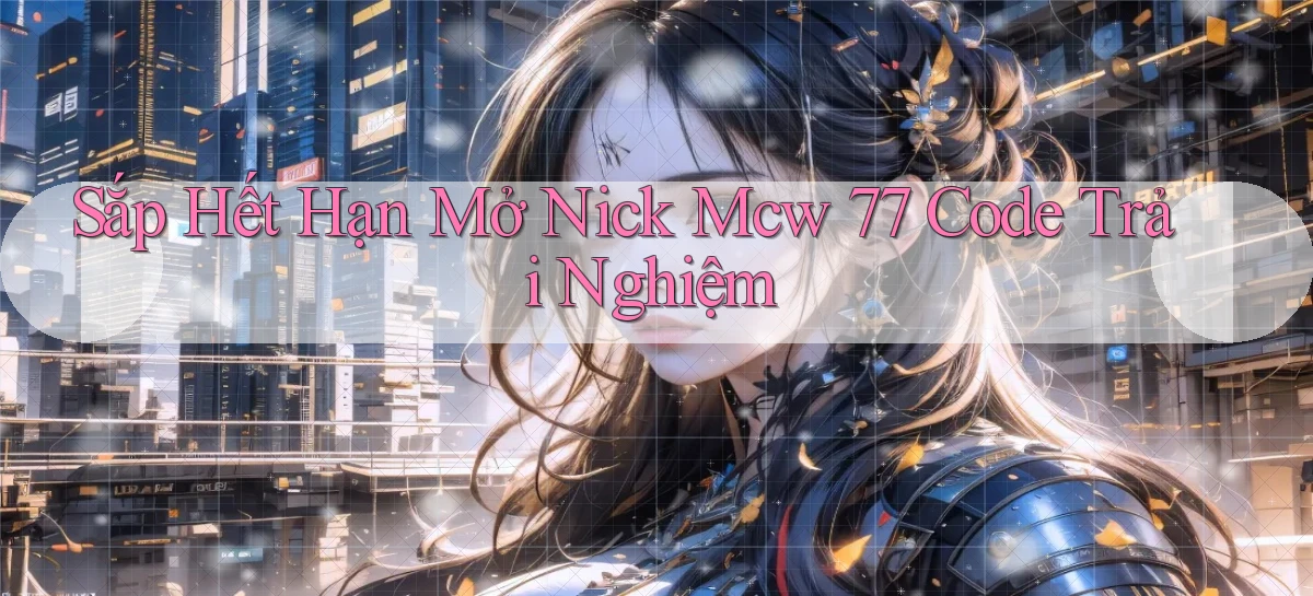 sắp hết hạn mở nick mcw 77 code trải nghiệm
