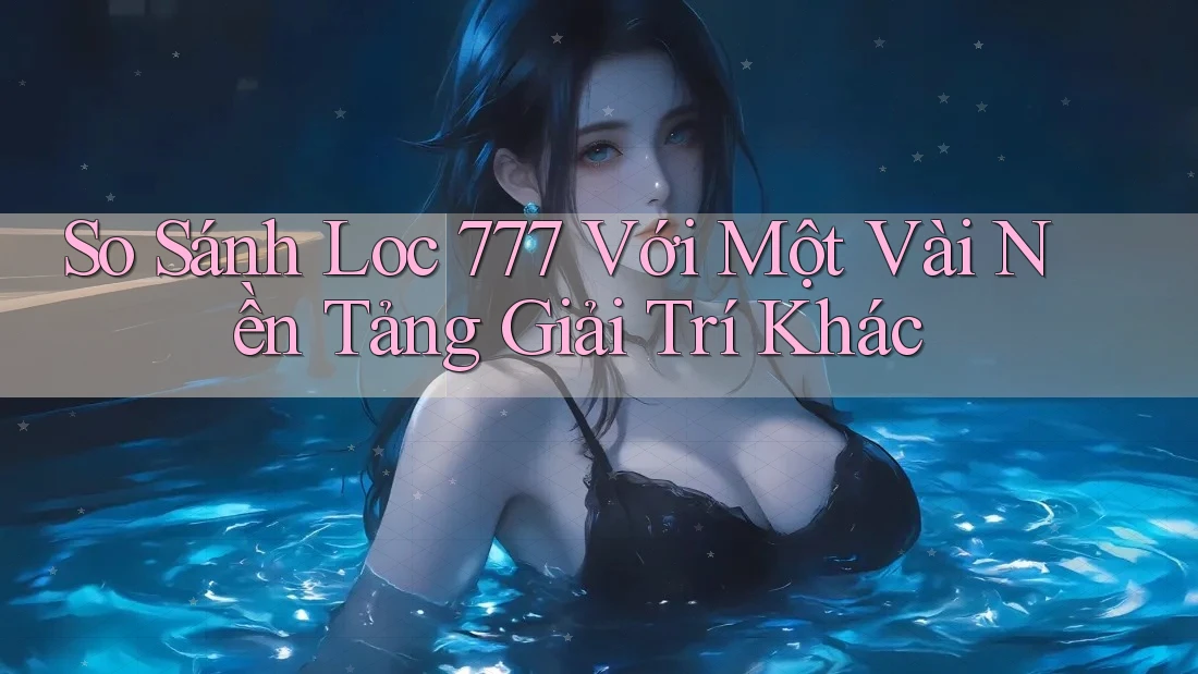 So Sánh Loc 777 Với Một Vài Nền Tảng Giải Trí Khác So Sánh Loc 777 Với Một Vài Nền Tảng Giải Trí Khác