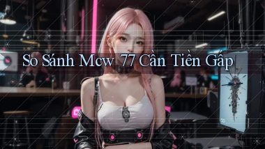 so sánh mcw 77 cần tiền gấp