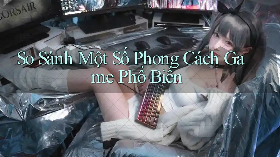 So Sánh Một Số Phong Cách Game Phổ Biến