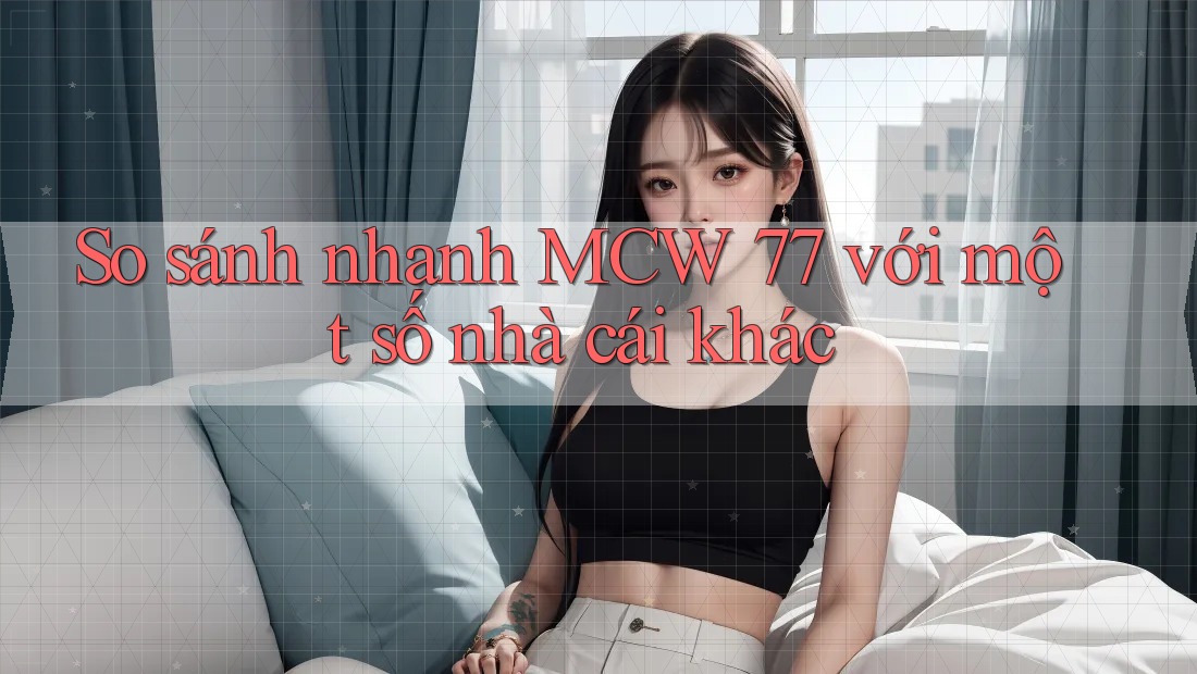 So sánh nhanh MCW 77 với một số nhà cái khác