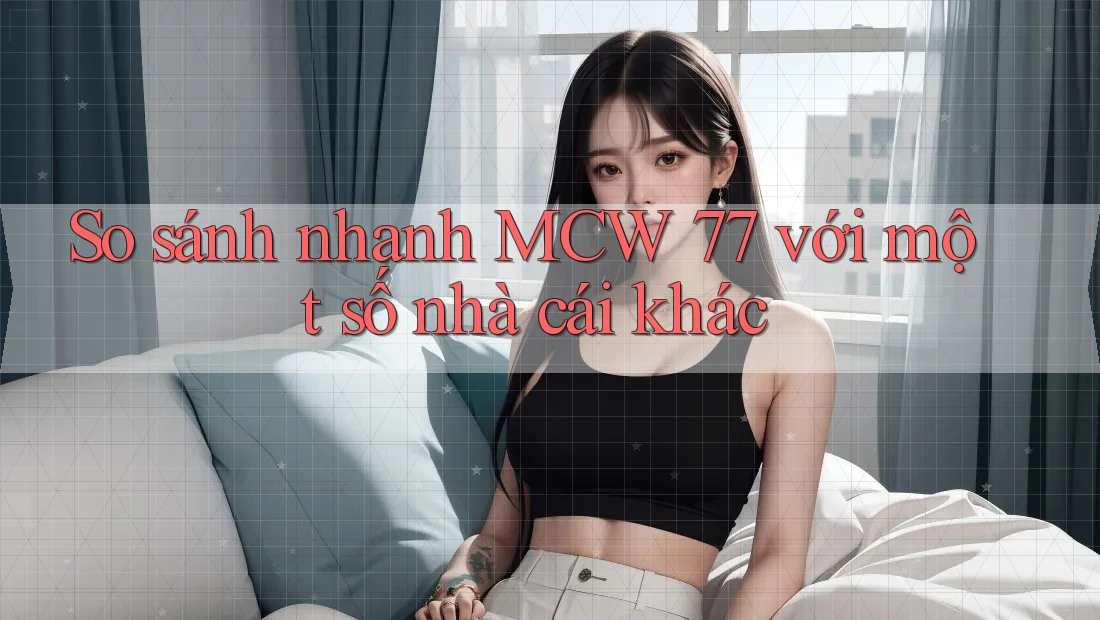 So sánh nhanh MCW 77 với một số nhà cái khác